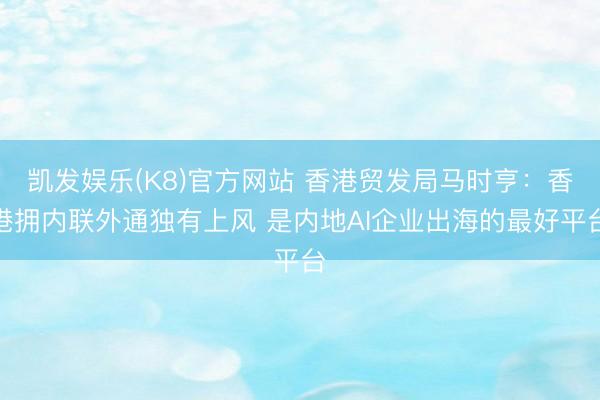 凯发娱乐(K8)官方网站 香港贸发局马时亨：香港拥内联外通独有上风 是内地AI企业出海的最好平台