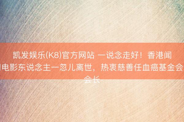 凯发娱乐(K8)官方网站 一说念走好！香港闻明电影东说念主一忽儿离世，热衷慈善任血癌基金会长