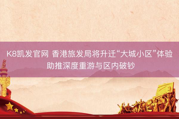 K8凯发官网 香港旅发局将升迁“大城小区”体验 助推深度重游与区内破钞