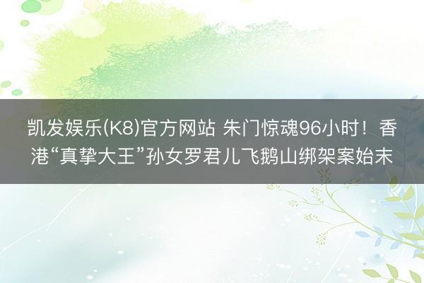 凯发娱乐(K8)官方网站 朱门惊魂96小时！香港“真挚大王”孙女罗君儿飞鹅山绑架案始末