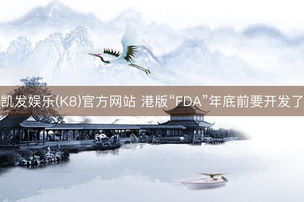 凯发娱乐(K8)官方网站 港版“FDA”年底前要开发了