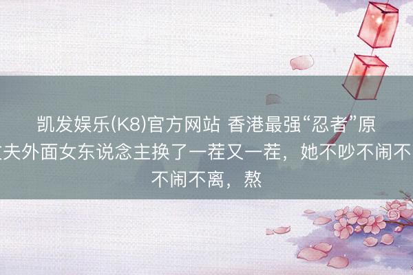 凯发娱乐(K8)官方网站 香港最强“忍者”原配：丈夫外面女东说念主换了一茬又一茬，她不吵不闹不离，熬