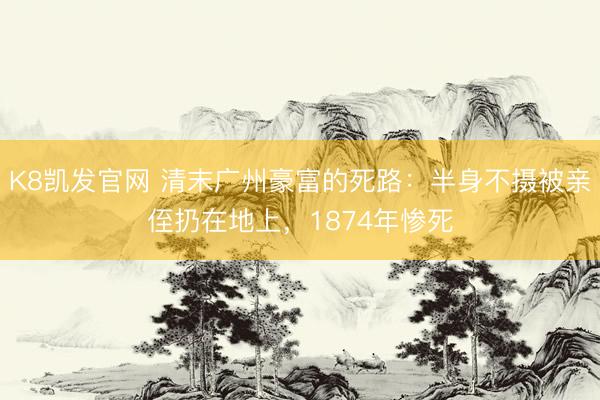 K8凯发官网 清末广州豪富的死路：半身不摄被亲侄扔在地上，1874年惨死