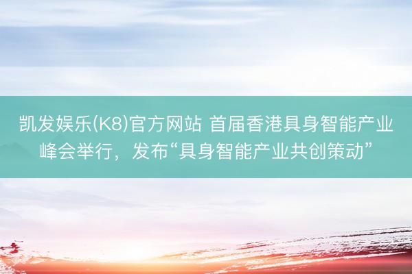凯发娱乐(K8)官方网站 首届香港具身智能产业峰会举行，发布“具身智能产业共创策动”