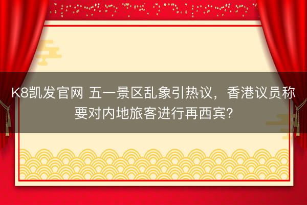 K8凯发官网 五一景区乱象引热议，香港议员称要对内地旅客进行再西宾？
