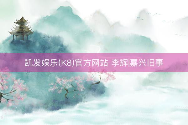 凯发娱乐(K8)官方网站 李辉|嘉兴旧事