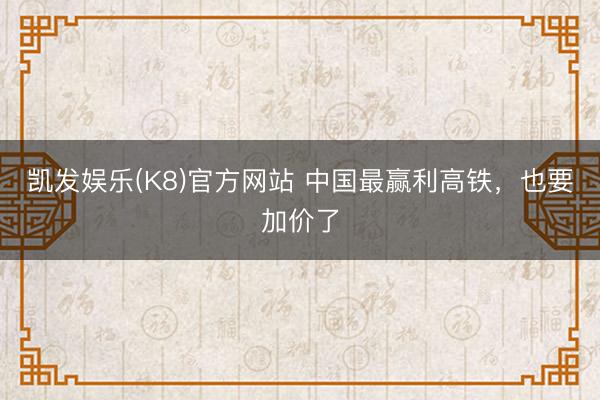 凯发娱乐(K8)官方网站 中国最赢利高铁，也要加价了