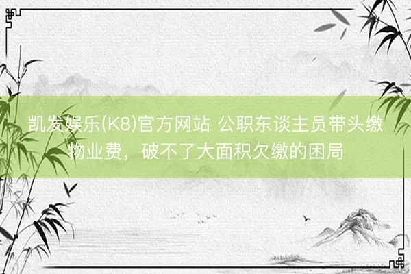 凯发娱乐(K8)官方网站 公职东谈主员带头缴物业费，破不了大面积欠缴的困局