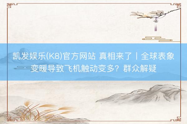 凯发娱乐(K8)官方网站 真相来了丨全球表象变暖导致飞机触动变多？群众解疑