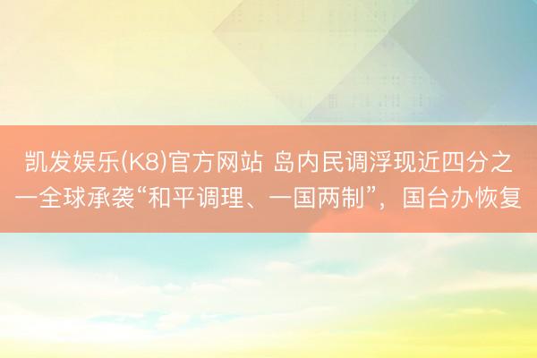 凯发娱乐(K8)官方网站 岛内民调浮现近四分之一全球承袭“和平调理、一国两制”，国台办恢复