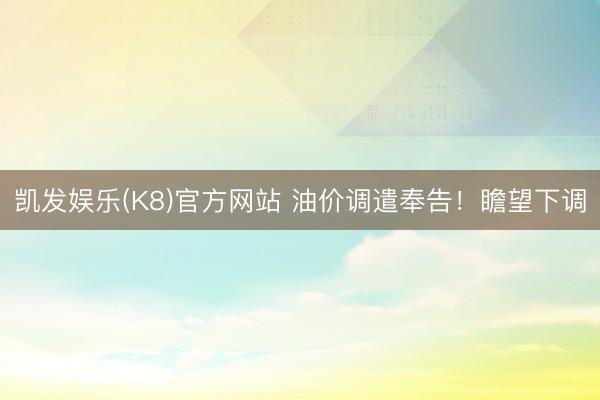 凯发娱乐(K8)官方网站 油价调遣奉告！瞻望下调