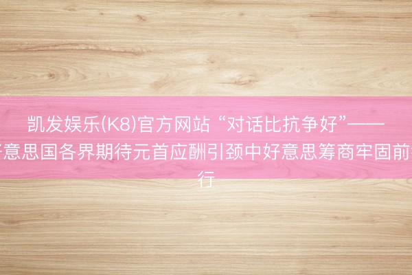 凯发娱乐(K8)官方网站 “对话比抗争好”——好意思国各界期待元首应酬引颈中好意思筹商牢固前行