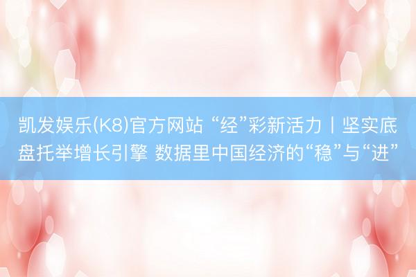 凯发娱乐(K8)官方网站 “经”彩新活力丨坚实底盘托举增长引擎 数据里中国经济的“稳”与“进”
