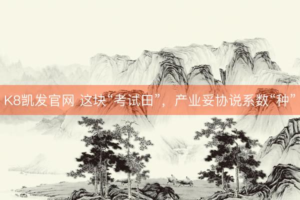 K8凯发官网 这块“考试田”，产业妥协说系数“种”