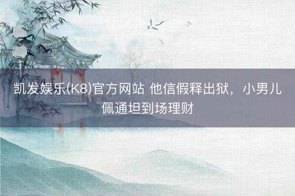凯发娱乐(K8)官方网站 他信假释出狱，小男儿佩通坦到场理财
