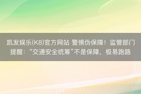 凯发娱乐(K8)官方网站 警惕伪保障！监管部门提醒：“交通安全统筹”不是保障，极易跑路