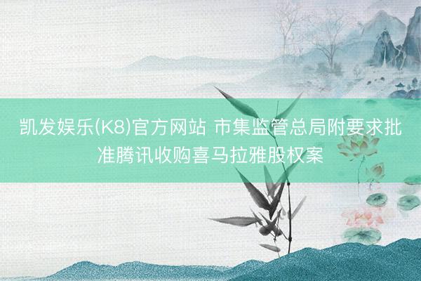 凯发娱乐(K8)官方网站 市集监管总局附要求批准腾讯收购喜马拉雅股权案