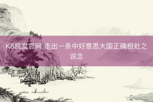 K8凯发官网 走出一条中好意思大国正确相处之说念