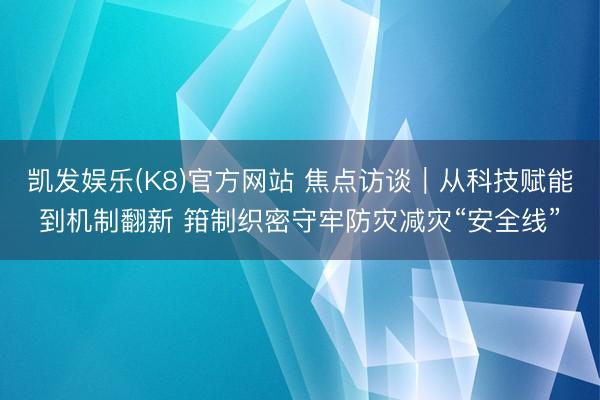 凯发娱乐(K8)官方网站 焦点访谈｜从科技赋能到机制翻新 箝制织密守牢防灾减灾“安全线”