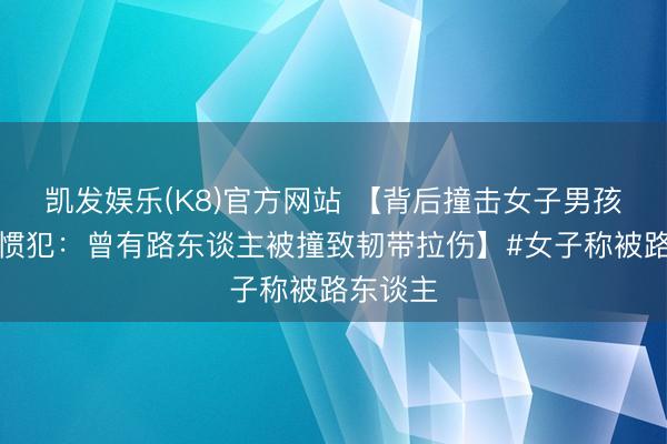 凯发娱乐(K8)官方网站 【背后撞击女子男孩被指是惯犯：曾有路东谈主被撞致韧带拉伤】#女子称被路东谈主