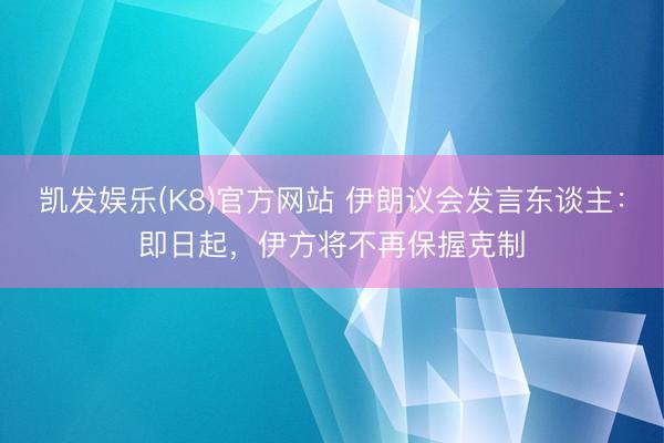 凯发娱乐(K8)官方网站 伊朗议会发言东谈主：即日起，伊方将不再保握克制