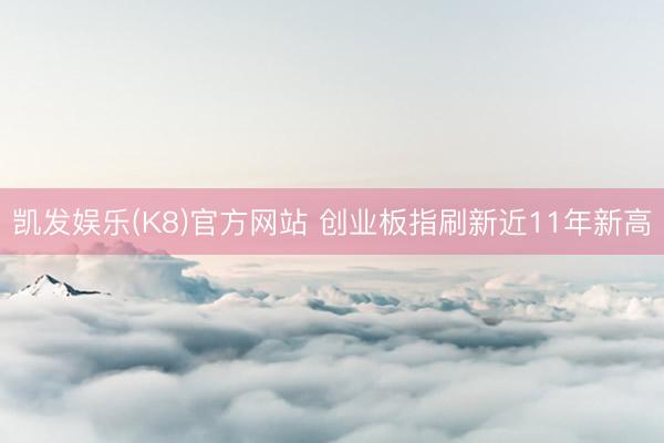 凯发娱乐(K8)官方网站 创业板指刷新近11年新高