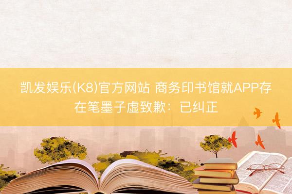 凯发娱乐(K8)官方网站 商务印书馆就APP存在笔墨子虚致歉：已纠正