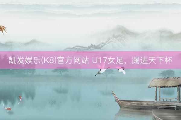 凯发娱乐(K8)官方网站 U17女足，踢进天下杯