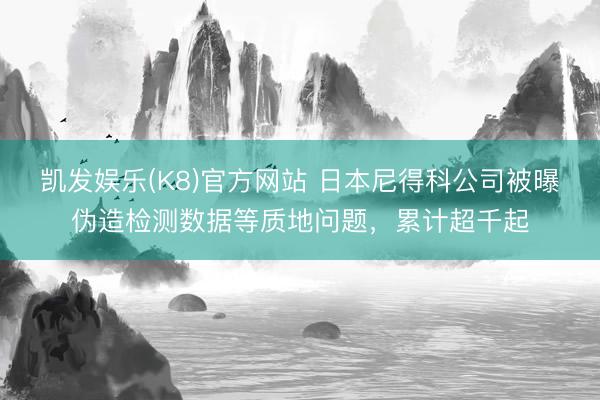 凯发娱乐(K8)官方网站 日本尼得科公司被曝伪造检测数据等质地问题，累计超千起