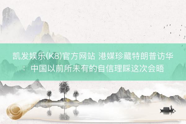 凯发娱乐(K8)官方网站 港媒珍藏特朗普访华：中国以前所未有的自信理睬这次会晤