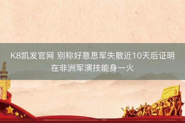 K8凯发官网 别称好意思军失散近10天后证明在非洲军演技能身一火