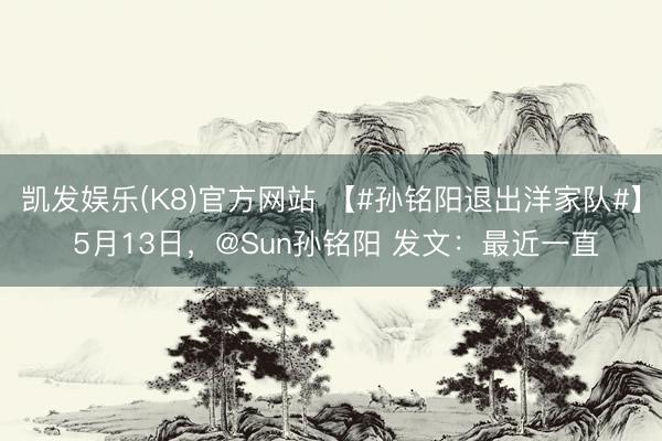 凯发娱乐(K8)官方网站 【#孙铭阳退出洋家队#】 5月13日，@Sun孙铭阳 发文：最近一直