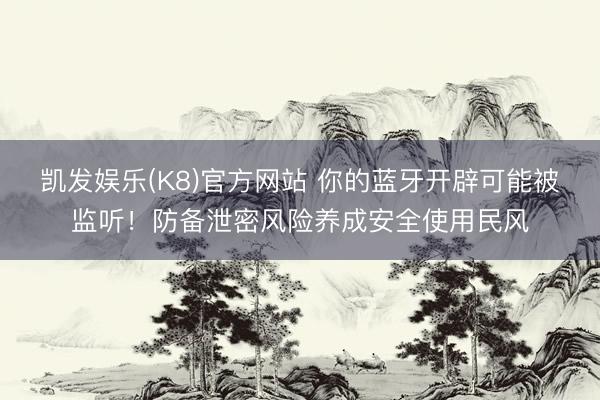 凯发娱乐(K8)官方网站 你的蓝牙开辟可能被监听！防备泄密风险养成安全使用民风