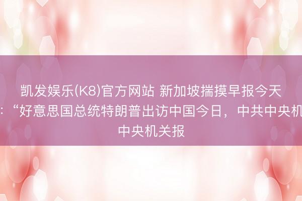 凯发娱乐(K8)官方网站 新加坡揣摸早报今天报谈：“好意思国总统特朗普出访中国今日，中共中央机关报