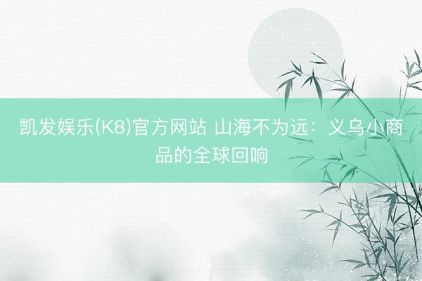 凯发娱乐(K8)官方网站 山海不为远：义乌小商品的全球回响