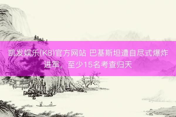 凯发娱乐(K8)官方网站 巴基斯坦遭自尽式爆炸进军，至少15名考查归天