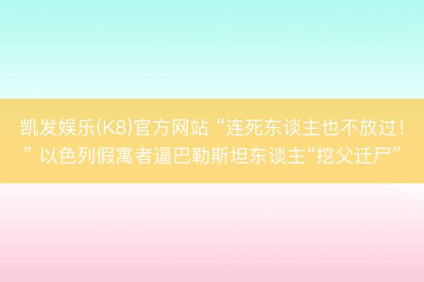 凯发娱乐(K8)官方网站 “连死东谈主也不放过！” 以色列假寓者逼巴勒斯坦东谈主“挖父迁尸”