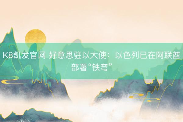 K8凯发官网 好意思驻以大使：以色列已在阿联酋部署“铁穹”