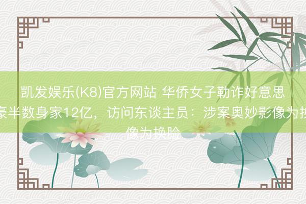 凯发娱乐(K8)官方网站 华侨女子勒诈好意思富豪半数身家12亿，访问东谈主员：涉案奥妙影像为换脸