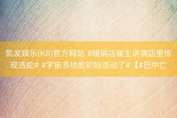 凯发娱乐(K8)官方网站 #暖锅店雇主讲演店里惊现活蛇# #宇宙多地蛇初始活动了#【#巴中亡