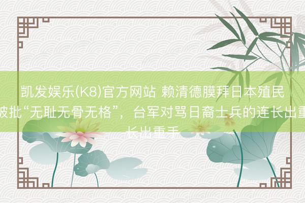 凯发娱乐(K8)官方网站 赖清德膜拜日本殖民者被批“无耻无骨无格”，台军对骂日裔士兵的连长出重手