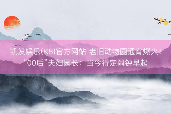凯发娱乐(K8)官方网站 老旧动物园通宵爆火！“00后”夫妇园长：当今得定闹钟早起