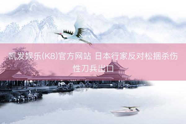 凯发娱乐(K8)官方网站 日本行家反对松捆杀伤性刀兵出口