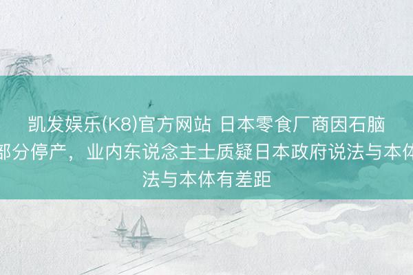 凯发娱乐(K8)官方网站 日本零食厂商因石脑油匮乏部分停产，业内东说念主士质疑日本政府说法与本体有差距