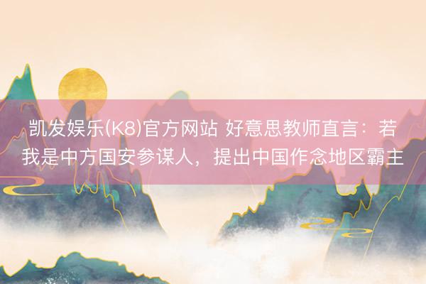 凯发娱乐(K8)官方网站 好意思教师直言：若我是中方国安参谋人，提出中国作念地区霸主
