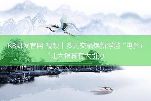K8凯发官网 视频丨多元交融焕新浮滥 “电影+”让大银幕有大引力