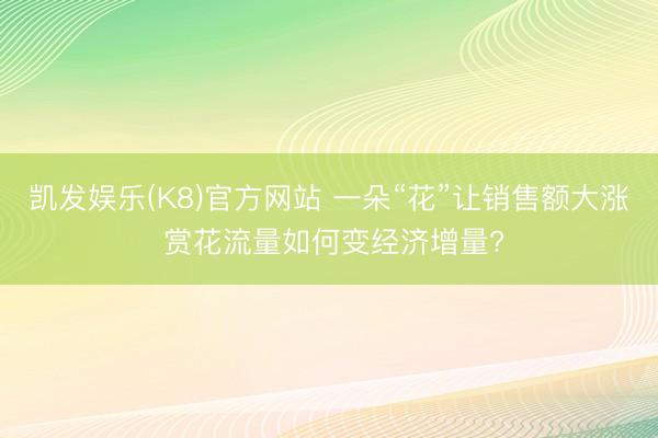 凯发娱乐(K8)官方网站 一朵“花”让销售额大涨 赏花流量如何变经济增量?