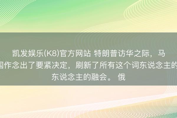 凯发娱乐(K8)官方网站 特朗普访华之际，马克龙在法国作念出了要紧决定，刷新了所有这个词东说念主的融会。 俄