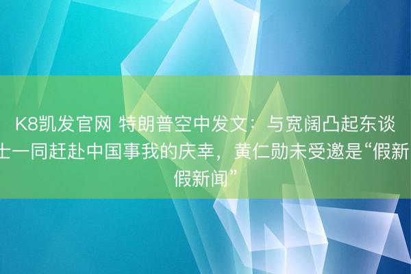 K8凯发官网 特朗普空中发文：与宽阔凸起东谈主士一同赶赴中国事我的庆幸，黄仁勋未受邀是“假新闻”