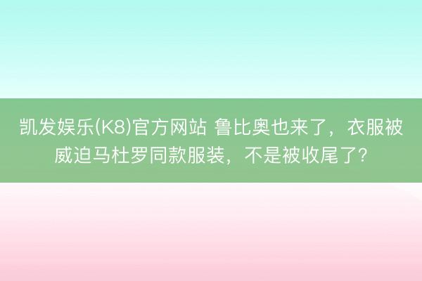 凯发娱乐(K8)官方网站 鲁比奥也来了，衣服被威迫马杜罗同款服装，不是被收尾了？